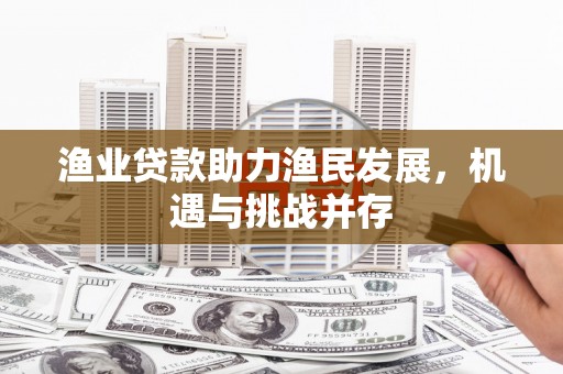 合川渔业贷款助力渔民发展，机遇与挑战并存
