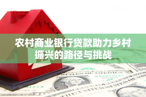 合川农村商业银行贷款助力乡村振兴的路径与挑战