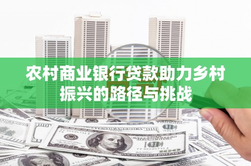 合川农村商业银行贷款助力乡村振兴的路径与挑战