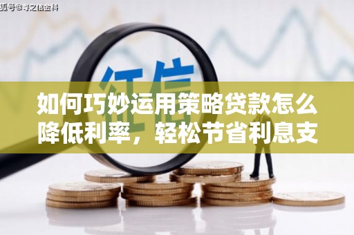 合川如何巧妙运用策略贷款怎么降低利率，轻松节省利息支出