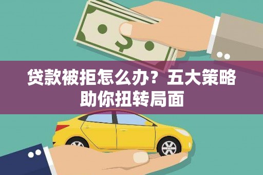 合川贷款被拒怎么办？五大策略助你扭转局面