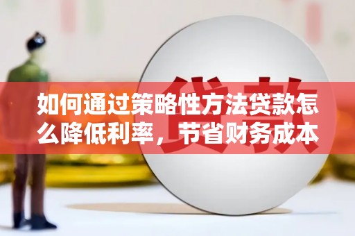 合川如何通过策略性方法贷款怎么降低利率，节省财务成本