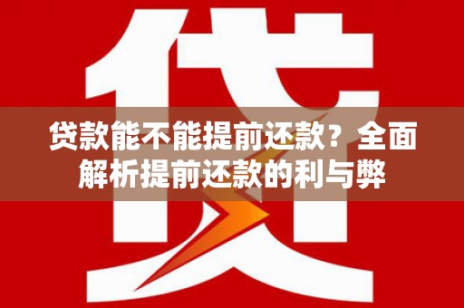 合川贷款能不能提前还款？全面解析提前还款的利与弊