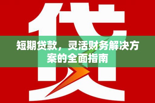 合川短期贷款，灵活财务解决方案的全面指南
