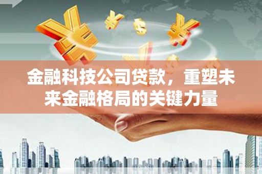合川金融科技公司贷款，重塑未来金融格局的关键力量