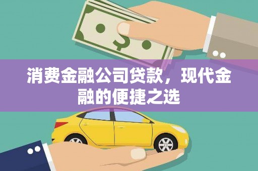 合川消费金融公司贷款，现代金融的便捷之选