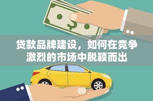 合川贷款品牌建设，如何在竞争激烈的市场中脱颖而出