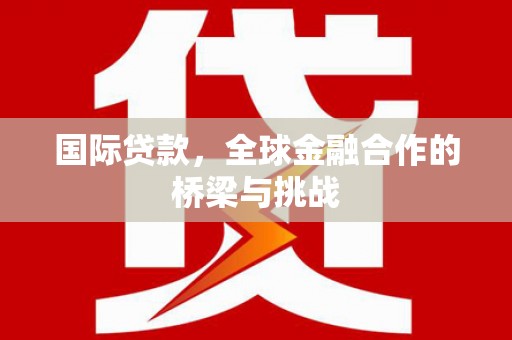 合川国际贷款，全球金融合作的桥梁与挑战