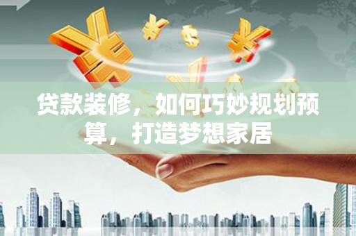 合川贷款装修，如何巧妙规划预算，打造梦想家居