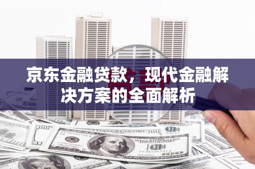合川京东金融贷款，现代金融解决方案的全面解析