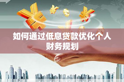 合川如何通过低息贷款优化个人财务规划