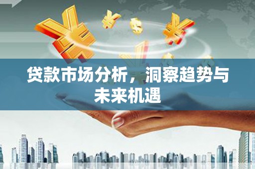 合川贷款市场分析，洞察趋势与未来机遇
