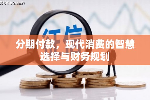 合川分期付款，现代消费的智慧选择与财务规划