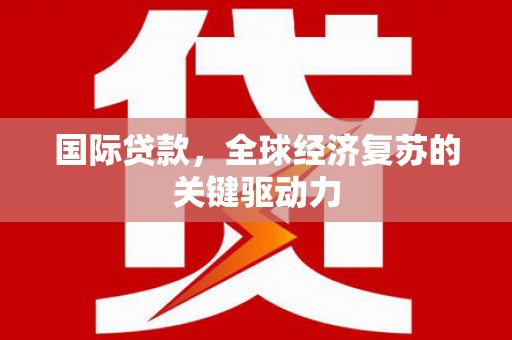 合川国际贷款，全球经济复苏的关键驱动力