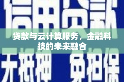 合川贷款与云计算服务，金融科技的未来融合