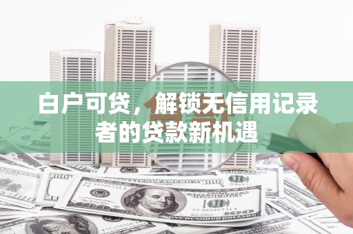 合川白户可贷，解锁无信用记录者的贷款新机遇