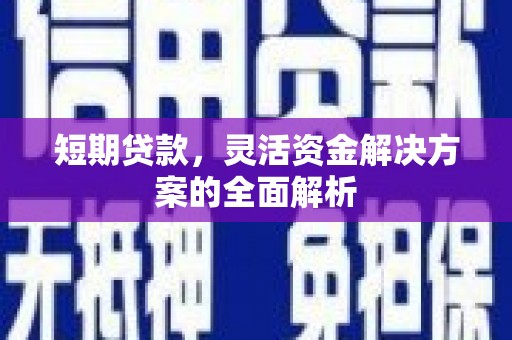 合川短期贷款，灵活资金解决方案的全面解析