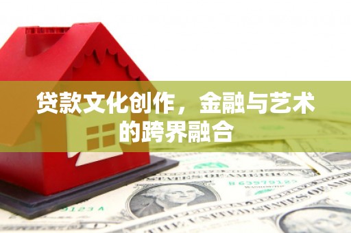 合川贷款文化创作，金融与艺术的跨界融合
