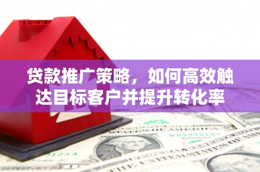 合川贷款推广策略，如何高效触达目标客户并提升转化率