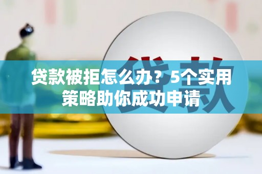 合川贷款被拒怎么办？5个实用策略助你成功申请
