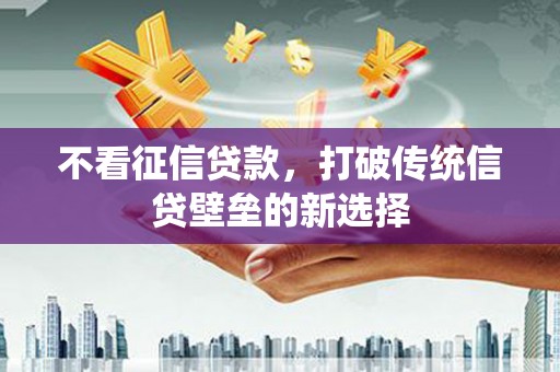 合川不看征信贷款，打破传统信贷壁垒的新选择