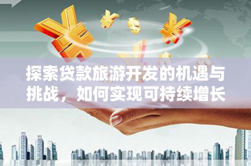 合川探索贷款旅游开发的机遇与挑战，如何实现可持续增长