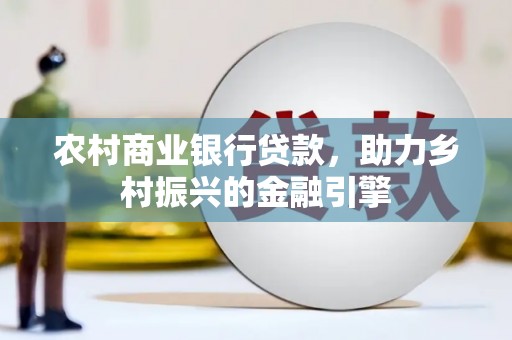 合川农村商业银行贷款，助力乡村振兴的金融引擎