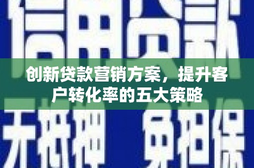 合川创新贷款营销方案，提升客户转化率的五大策略