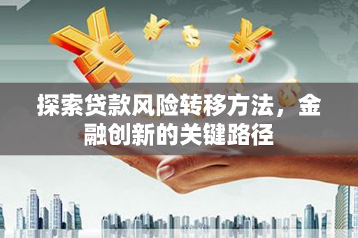 合川探索贷款风险转移方法，金融创新的关键路径