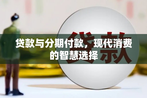 合川贷款与分期付款，现代消费的智慧选择