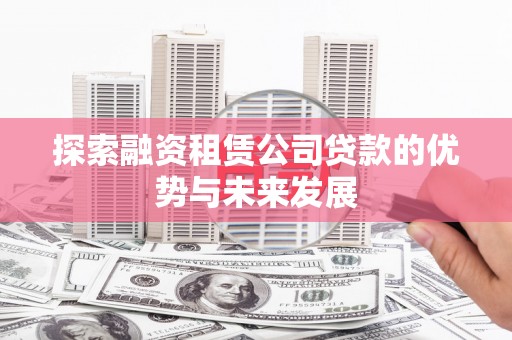 合川探索融资租赁公司贷款的优势与未来发展