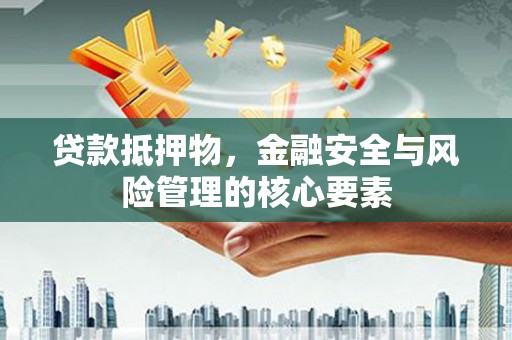 合川贷款抵押物，金融安全与风险管理的核心要素