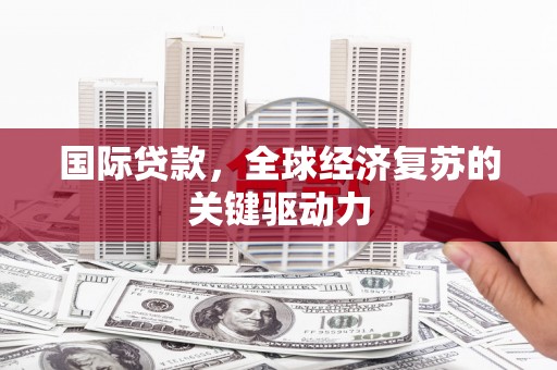 合川国际贷款，全球经济复苏的关键驱动力
