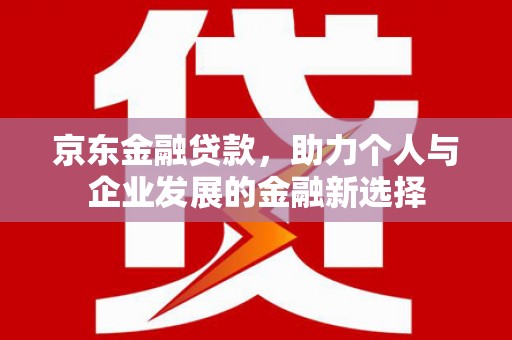 合川京东金融贷款，助力个人与企业发展的金融新选择