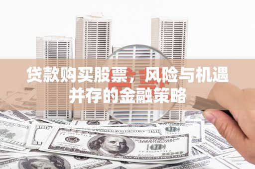 合川贷款购买股票，风险与机遇并存的金融策略