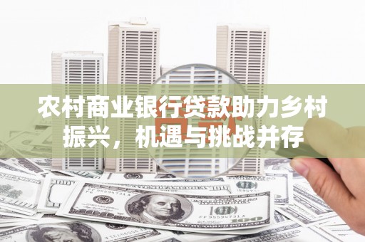 合川农村商业银行贷款助力乡村振兴，机遇与挑战并存