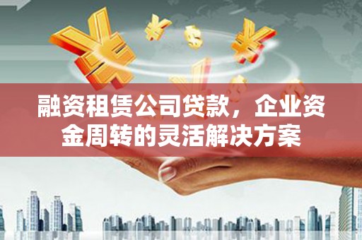 合川融资租赁公司贷款，企业资金周转的灵活解决方案