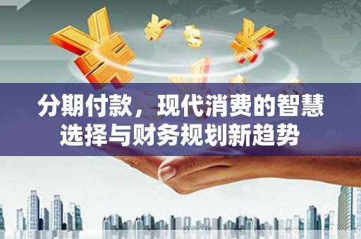 合川分期付款，现代消费的智慧选择与财务规划新趋势