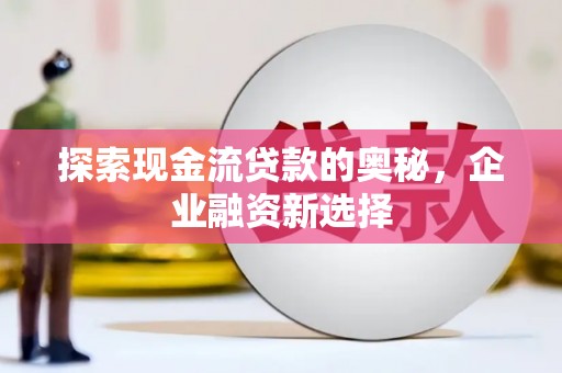 合川探索现金流贷款的奥秘，企业融资新选择