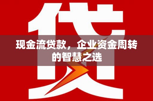 合川现金流贷款，企业资金周转的智慧之选