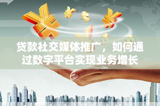 合川贷款社交媒体推广，如何通过数字平台实现业务增长