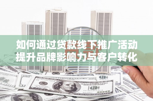 合川如何通过贷款线下推广活动提升品牌影响力与客户转化率