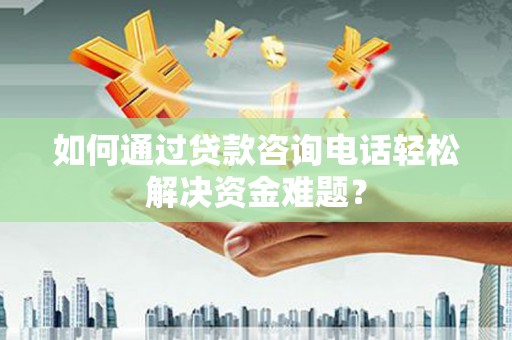 合川如何通过贷款咨询电话轻松解决资金难题？
