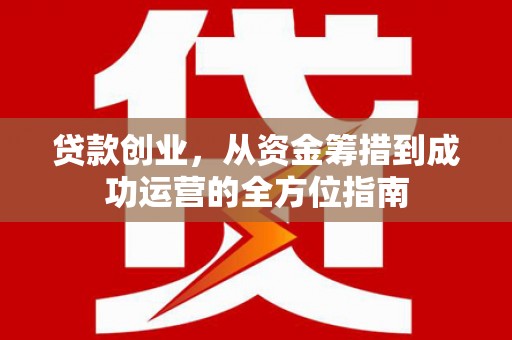合川贷款创业，从资金筹措到成功运营的全方位指南
