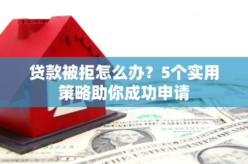 合川贷款被拒怎么办？5个实用策略助你成功申请