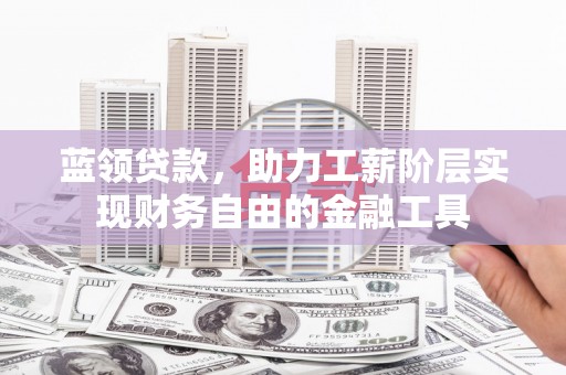 合川蓝领贷款，助力工薪阶层实现财务自由的金融工具