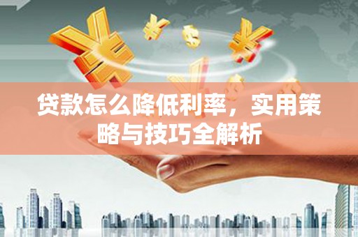 合川贷款怎么降低利率，实用策略与技巧全解析