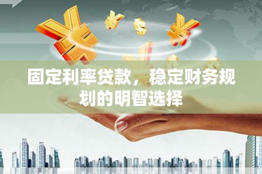 合川固定利率贷款，稳定财务规划的明智选择