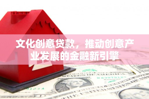 合川文化创意贷款，推动创意产业发展的金融新引擎