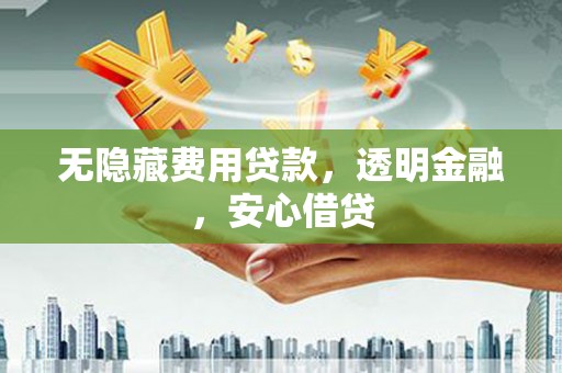 合川无隐藏费用贷款，透明金融，安心借贷